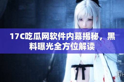 17C吃瓜网软件内幕揭秘，黑料曝光全方位解读