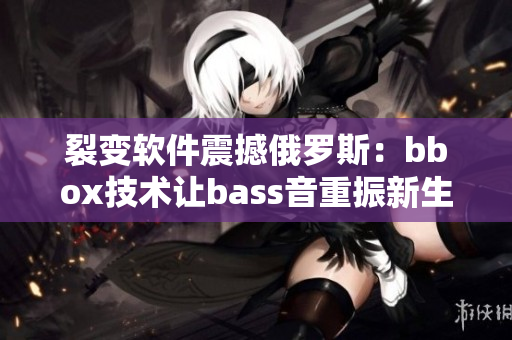 裂变软件震撼俄罗斯：bbox技术让bass音重振新生