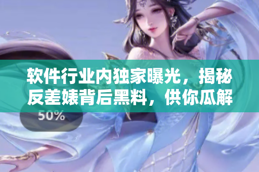 软件行业内独家曝光，揭秘反差婊背后黑料，供你瓜解长征之路