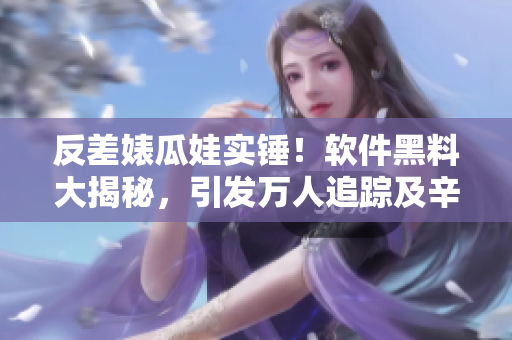 反差婊瓜娃实锤！软件黑料大揭秘，引发万人追踪及辛酸破解