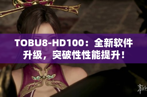 TOBU8-HD100：全新软件升级，突破性性能提升！