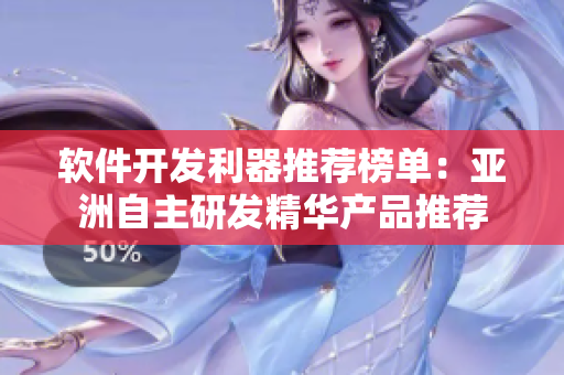软件开发利器推荐榜单：亚洲自主研发精华产品推荐