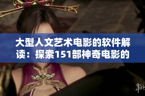 大型人文艺术电影的软件解读：探索151部神奇电影的技术之美