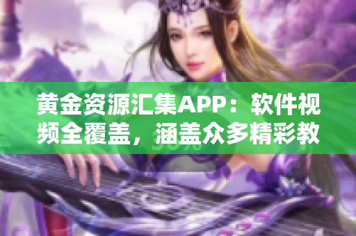 黄金资源汇集APP：软件视频全覆盖，涵盖众多精彩教程