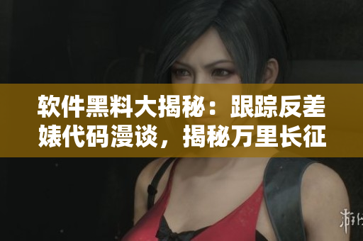 软件黑料大揭秘：跟踪反差婊代码漫谈，揭秘万里长征里的瓜源