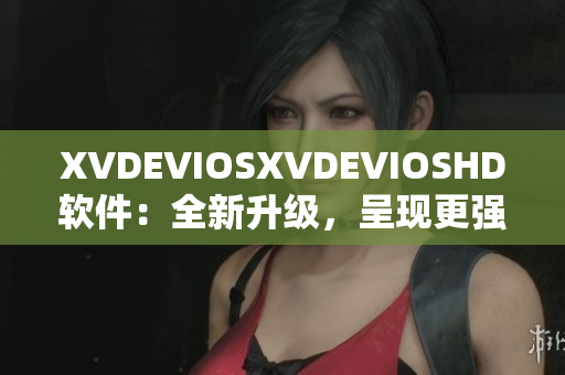 XVDEVIOSXVDEVIOSHD软件：全新升级，呈现更强大功能