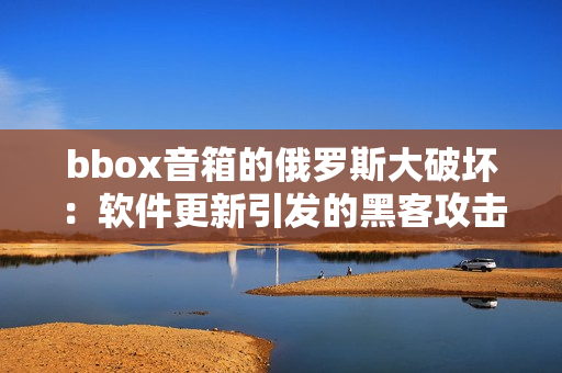 bbox音箱的俄罗斯大破坏：软件更新引发的黑客攻击