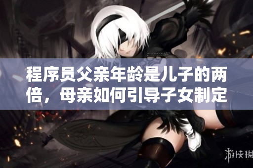 程序员父亲年龄是儿子的两倍，母亲如何引导子女制定合适的学习计划