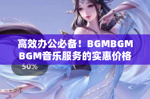 高效办公必备！BGMBGMBGM音乐服务的实惠价格与商业应用探讨