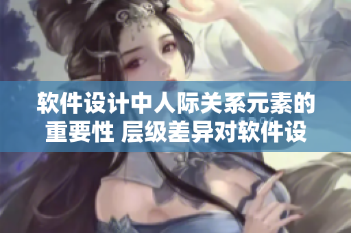 软件设计中人际关系元素的重要性 层级差异对软件设计师与用户关系的影响