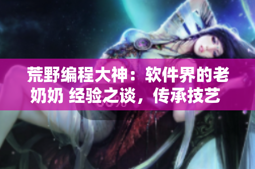 荒野编程大神：软件界的老奶奶 经验之谈，传承技艺 