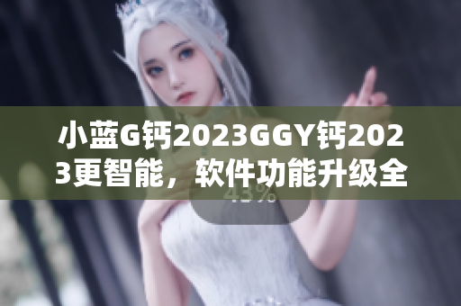 小蓝G钙2023GGY钙2023更智能，软件功能升级全面提升