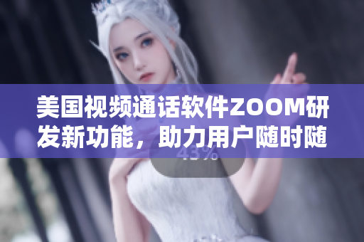 美国视频通话软件ZOOM研发新功能，助力用户随时随地进行在线会议