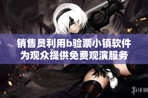 销售员利用b验票小镇软件为观众提供免费观演服务