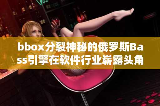 bbox分裂神秘的俄罗斯Bass引擎在软件行业崭露头角