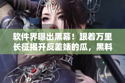 软件界曝出黑幕！跟着万里长征揭开反差婊的瓜，黑料合集惊心动魄