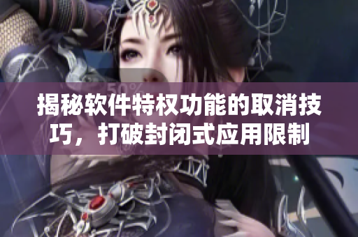 揭秘软件特权功能的取消技巧，打破封闭式应用限制
