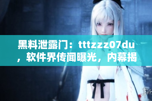 黑料泄露门：tttzzz07du，软件界传闻曝光，内幕揭秘