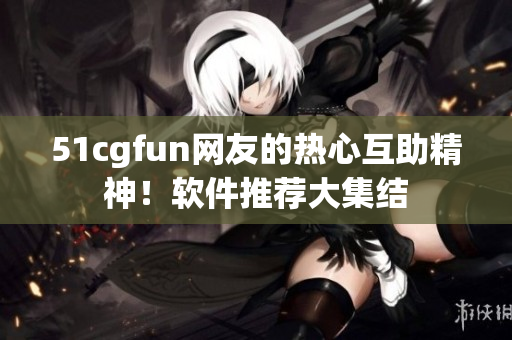 51cgfun网友的热心互助精神！软件推荐大集结