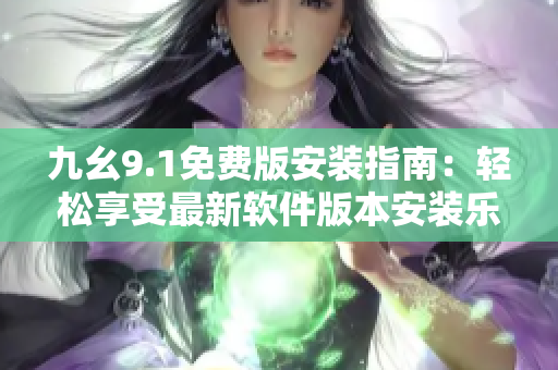 九幺9.1免费版安装指南：轻松享受最新软件版本安装乐趣