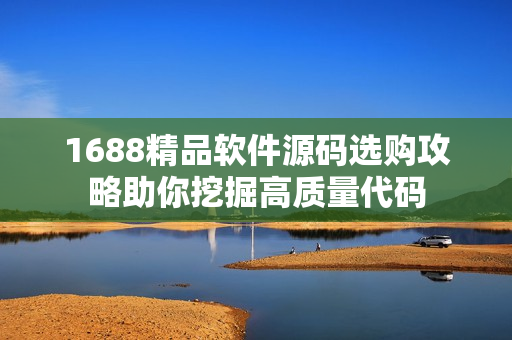 1688精品软件源码选购攻略助你挖掘高质量代码