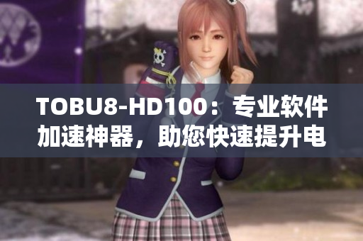 TOBU8-HD100：专业软件加速神器，助您快速提升电脑性能