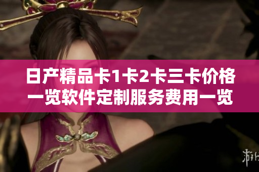 日产精品卡1卡2卡三卡价格一览软件定制服务费用一览