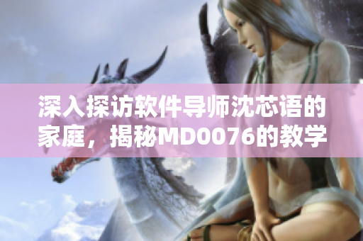 深入探访软件导师沈芯语的家庭，揭秘MD0076的教学之道