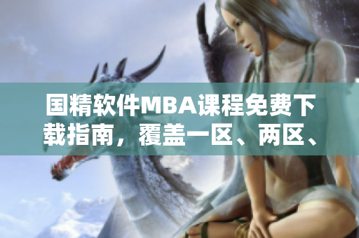 国精软件MBA课程免费下载指南，覆盖一区、两区、三区必备内容