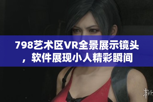 798艺术区VR全景展示镜头，软件展现小人精彩瞬间