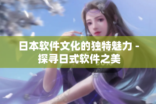 日本软件文化的独特魅力 - 探寻日式软件之美