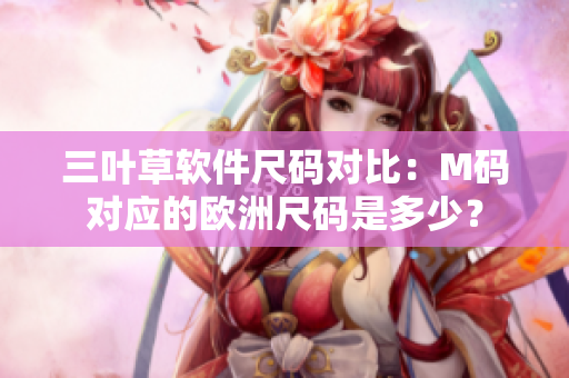 三叶草软件尺码对比：M码对应的欧洲尺码是多少？