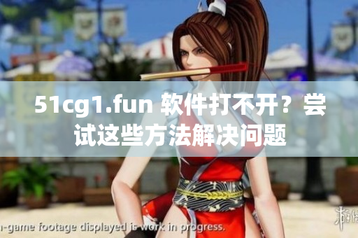 51cg1.fun 软件打不开？尝试这些方法解决问题