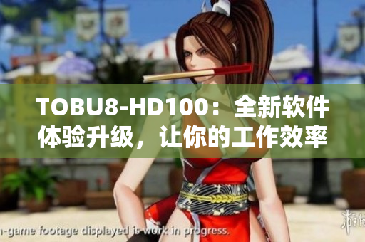 TOBU8-HD100：全新软件体验升级，让你的工作效率更高