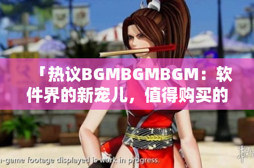 「热议BGMBGMBGM：软件界的新宠儿，值得购买的5大理由」