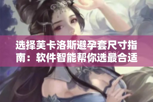 选择芙卡洛斯避孕套尺寸指南：软件智能帮你选最合适