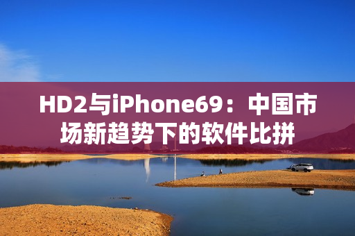 HD2与iPhone69：中国市场新趋势下的软件比拼