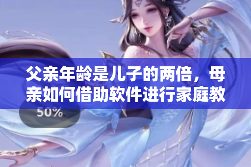 父亲年龄是儿子的两倍，母亲如何借助软件进行家庭教育