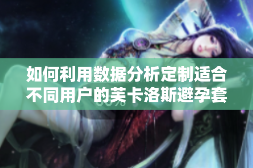 如何利用数据分析定制适合不同用户的芙卡洛斯避孕套尺寸