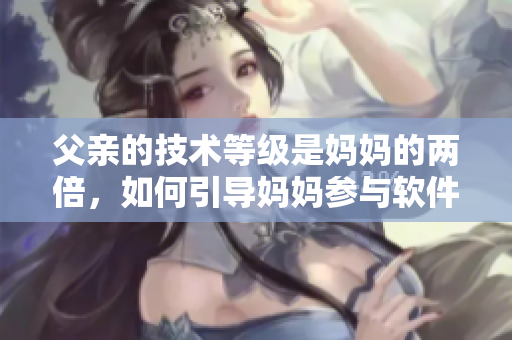 父亲的技术等级是妈妈的两倍，如何引导妈妈参与软件学习