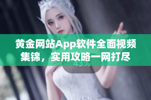 黄金网站App软件全面视频集锦，实用攻略一网打尽