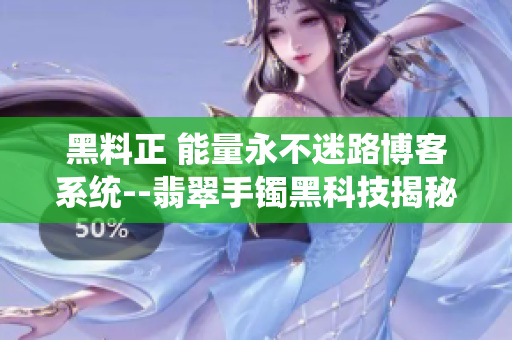 黑料正 能量永不迷路博客系统--翡翠手镯黑科技揭秘