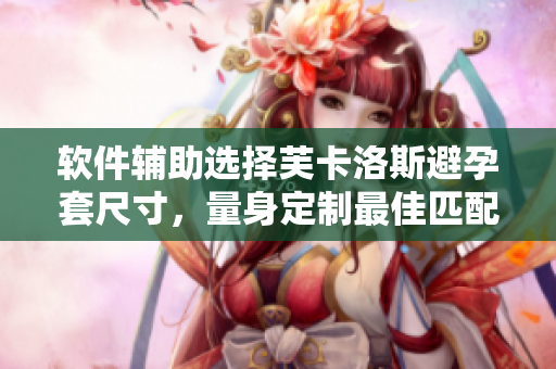 软件辅助选择芙卡洛斯避孕套尺寸，量身定制最佳匹配