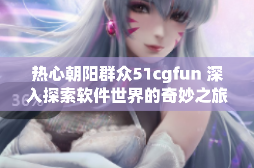 热心朝阳群众51cgfun 深入探索软件世界的奇妙之旅