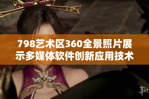 798艺术区360全景照片展示多媒体软件创新应用技术