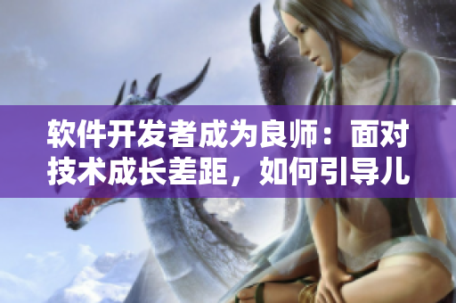 软件开发者成为良师：面对技术成长差距，如何引导儿子通过教育和指导？