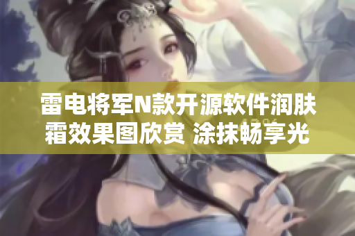 雷电将军N款开源软件润肤霜效果图欣赏 涂抹畅享光滑体验