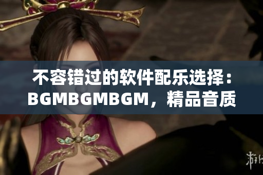 不容错过的软件配乐选择：BGMBGMBGM，精品音质卓越，性价比超高！