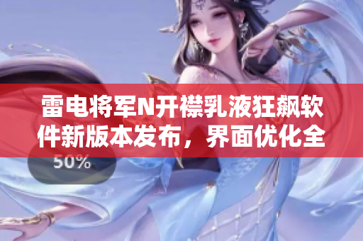 雷电将军N开襟乳液狂飙软件新版本发布，界面优化全面升级，值得关注！