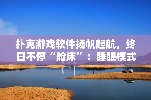 扑克游戏软件扬帆起航，终日不停“舱床”：睡眠模式再升级